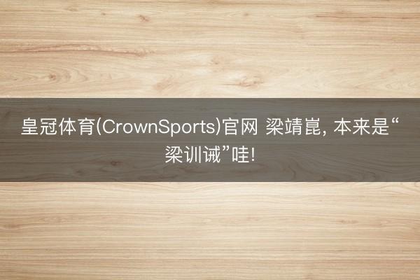 皇冠体育(CrownSports)官网 梁靖崑， 本来是“梁训诫”哇!