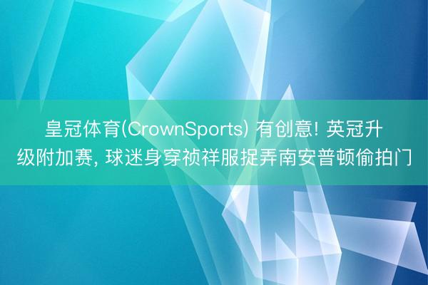 皇冠体育(CrownSports) 有创意! 英冠升级附加赛， 球迷身穿祯祥服捉弄南安普顿偷拍门