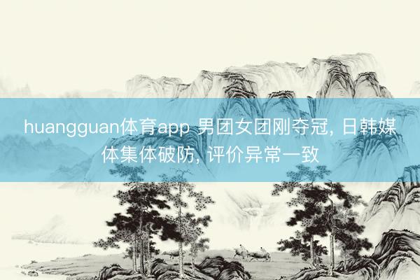 huangguan体育app 男团女团刚夺冠， 日韩媒体集体破防， 评价异常一致