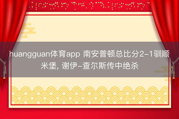 huangguan体育app 南安普顿总比分2-1驯顺米堡, 谢伊-查尔斯传中绝杀