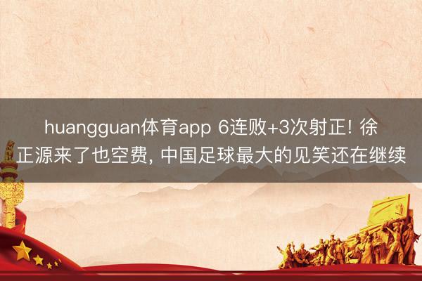 huangguan体育app 6连败+3次射正! 徐正源来了也空费， 中国足球最大的见笑还在继续