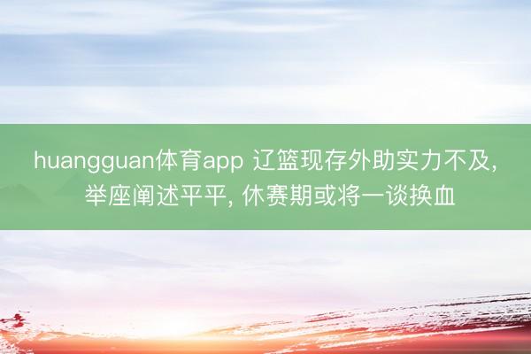 huangguan体育app 辽篮现存外助实力不及， 举座阐述平平， 休赛期或将一谈换血