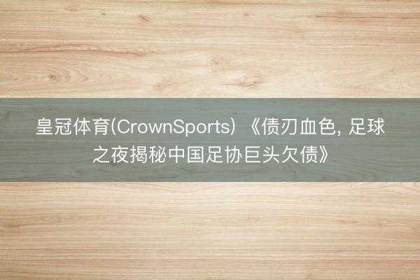 皇冠体育(CrownSports) 《债刃血色， 足球之夜揭秘中国足协巨头欠债》