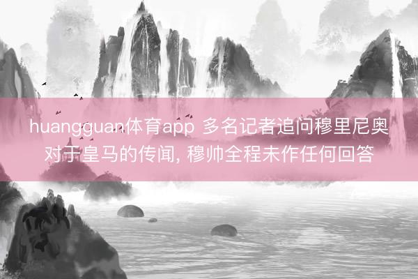huangguan体育app 多名记者追问穆里尼奥对于皇马的传闻， 穆帅全程未作任何回答