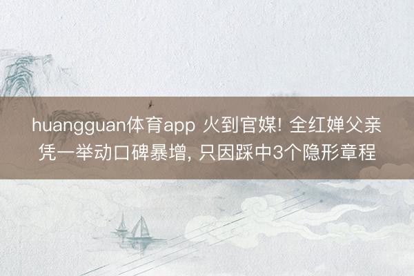huangguan体育app 火到官媒! 全红婵父亲凭一举动口碑暴增， 只因踩中3个隐形章程