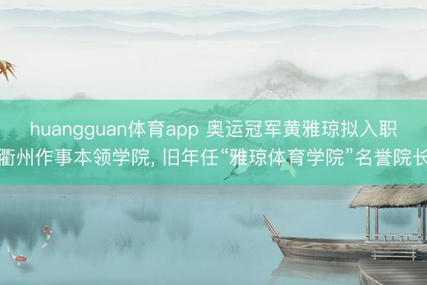 huangguan体育app 奥运冠军黄雅琼拟入职衢州作事本领学院， 旧年任“雅琼体育学院”名誉院长
