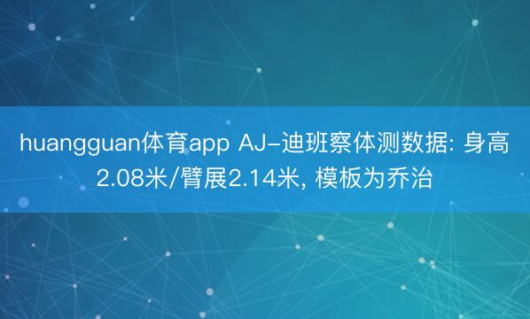 huangguan体育app AJ-迪班察体测数据: 身高2.08米/臂展2.14米， 模板为乔治