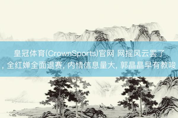 皇冠体育(CrownSports)官网 网摇风云罢了， 全红婵全面退赛， 内情信息量大， 郭晶晶早有教唆