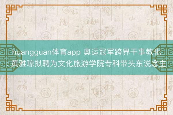 huangguan体育app 奥运冠军跨界干事教化: 黄雅琼拟聘为文化旅游学院专科带头东说念主