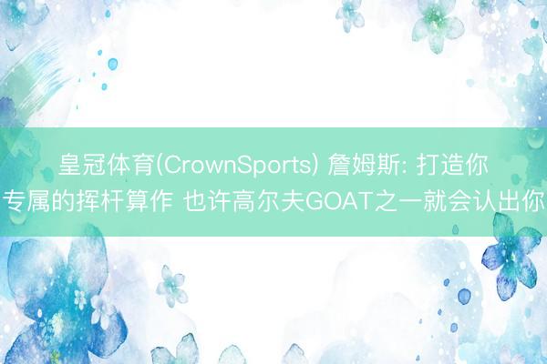 皇冠体育(CrownSports) 詹姆斯: 打造你专属的挥杆算作 也许高尔夫GOAT之一就会认出你