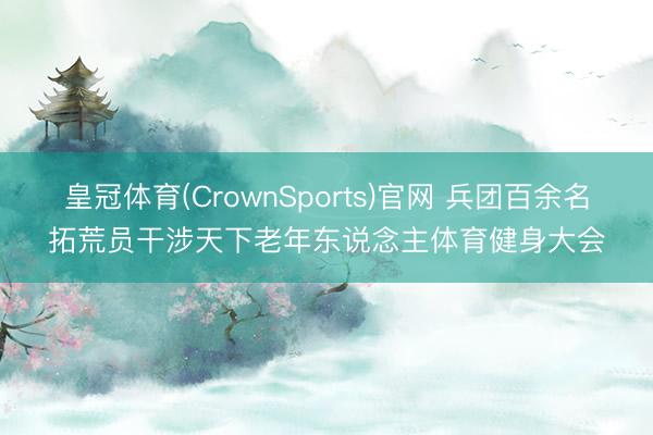 皇冠体育(CrownSports)官网 兵团百余名拓荒员干涉天下老年东说念主体育健身大会