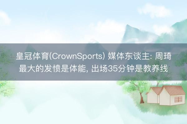 皇冠体育(CrownSports) 媒体东谈主: 周琦最大的发愤是体能， 出场35分钟是教养线