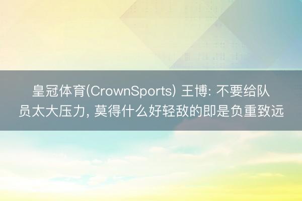 皇冠体育(CrownSports) 王博: 不要给队员太大压力， 莫得什么好轻敌的即是负重致远