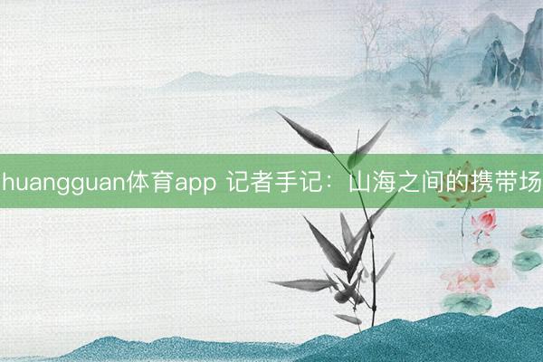 huangguan体育app 记者手记：山海之间的携带场