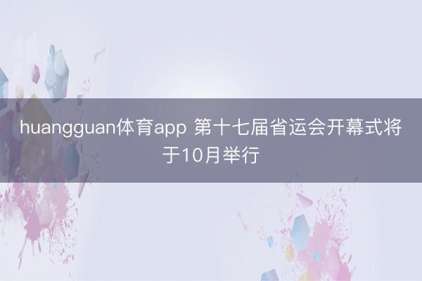 huangguan体育app 第十七届省运会开幕式将于10月举行