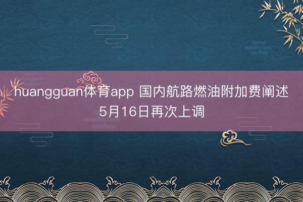huangguan体育app 国内航路燃油附加费阐述5月16日再次上调
