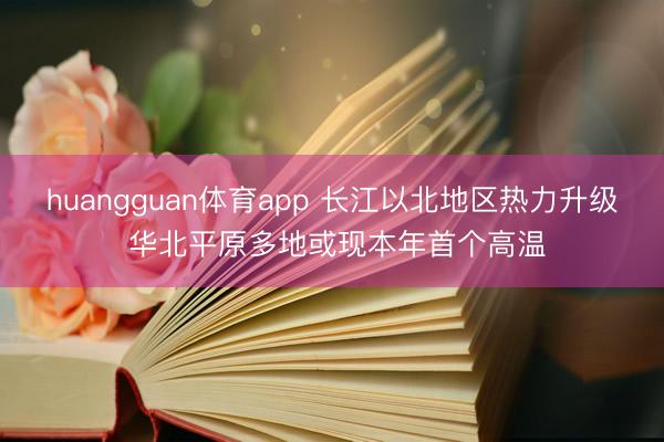 huangguan体育app 长江以北地区热力升级 华北平原多地或现本年首个高温