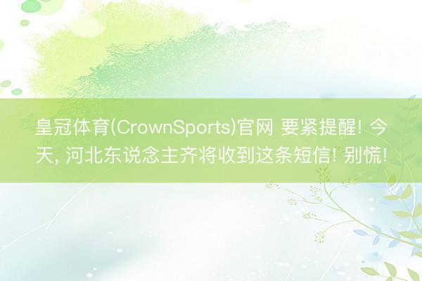 皇冠体育(CrownSports)官网 要紧提醒! 今天， 河北东说念主齐将收到这条短信! 别慌!