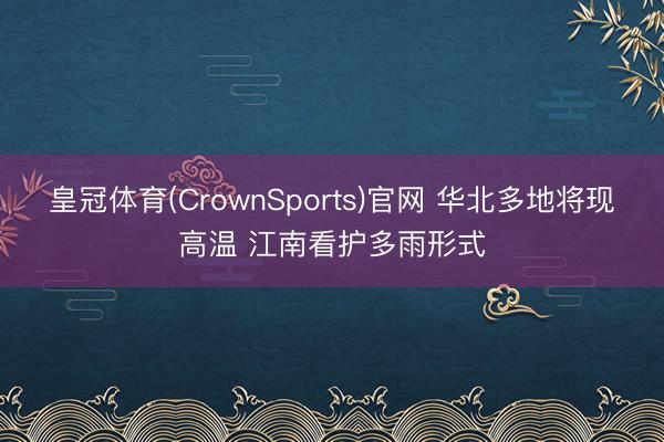 皇冠体育(CrownSports)官网 华北多地将现高温 江南看护多雨形式