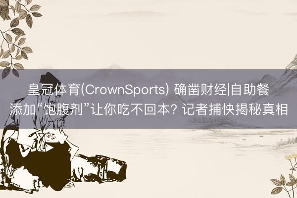 皇冠体育(CrownSports) 确凿财经|自助餐添加“饱腹剂”让你吃不回本? 记者捕快揭秘真相
