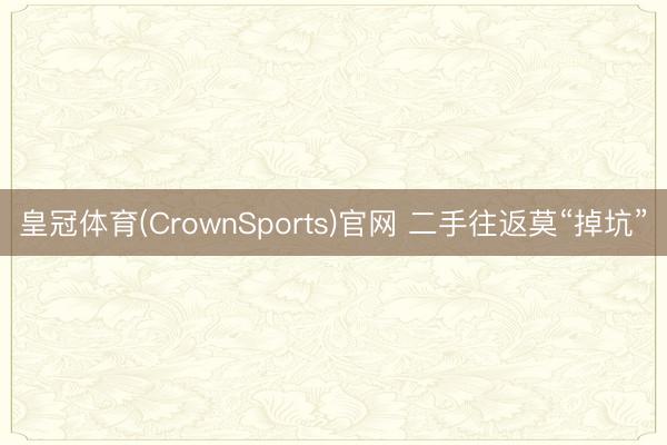 皇冠体育(CrownSports)官网 二手往返莫“掉坑”
