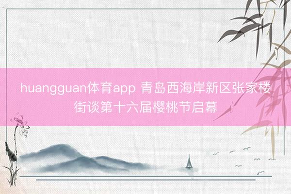 huangguan体育app 青岛西海岸新区张家楼街谈第十六届樱桃节启幕