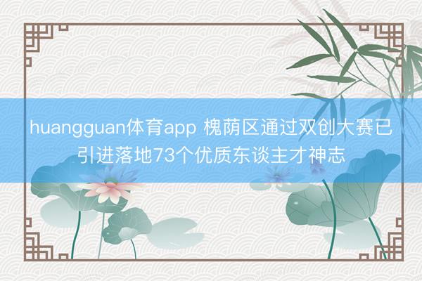 huangguan体育app 槐荫区通过双创大赛已引进落地73个优质东谈主才神志
