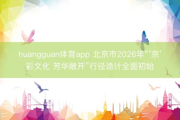 huangguan体育app 北京市2026年“‘京’彩文化 芳华敞开”行径诡计全面初始
