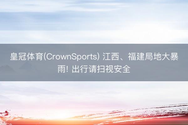 皇冠体育(CrownSports) 江西、福建局地大暴雨! 出行请扫视安全