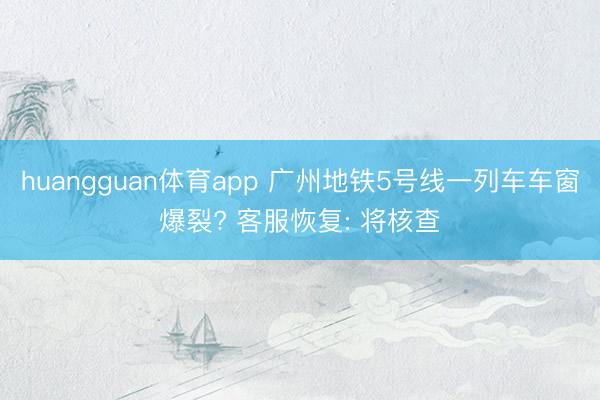 huangguan体育app 广州地铁5号线一列车车窗爆裂? 客服恢复: 将核查
