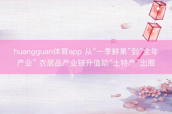 huangguan体育app 从“一季鲜果”到“全年产业” 农居品产业链升值助“土特产”出圈