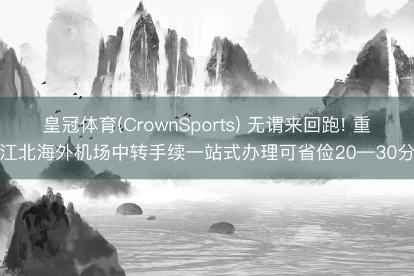 皇冠体育(CrownSports) 无谓来回跑! 重庆江北海外机场中转手续一站式办理可省俭20—30分钟