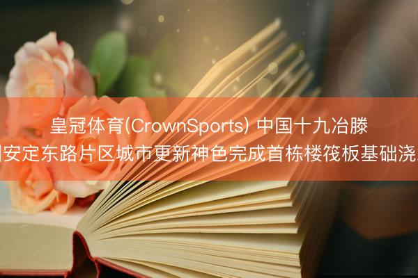 皇冠体育(CrownSports) 中国十九冶滕州安定东路片区城市更新神色完成首栋楼筏板基础浇筑