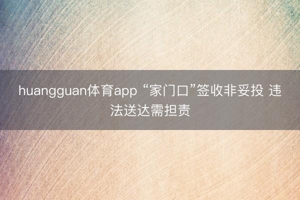 huangguan体育app “家门口”签收非妥投 违法送达需担责
