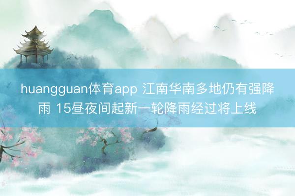 huangguan体育app 江南华南多地仍有强降雨 15昼夜间起新一轮降雨经过将上线