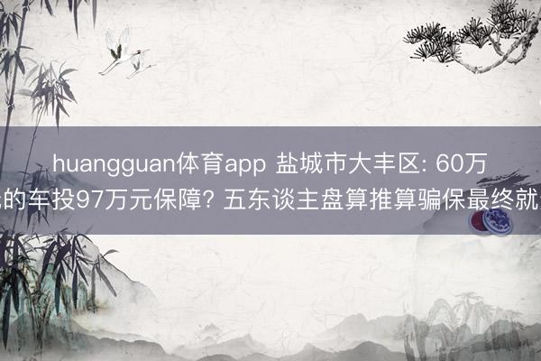 huangguan体育app 盐城市大丰区: 60万元的车投97万元保障? 五东谈主盘算推算骗保最终就逮