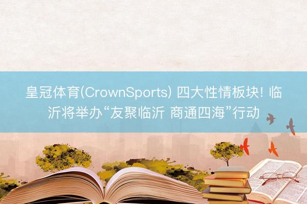 皇冠体育(CrownSports) 四大性情板块! 临沂将举办“友聚临沂 商通四海”行动