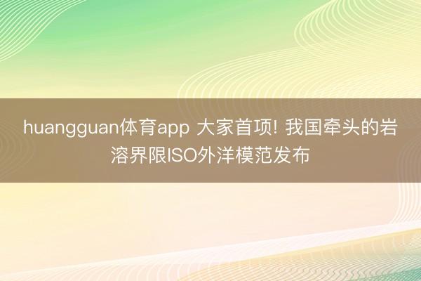 huangguan体育app 大家首项! 我国牵头的岩溶界限ISO外洋模范发布