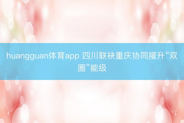 huangguan体育app 四川联袂重庆协同擢升“双圈”能级