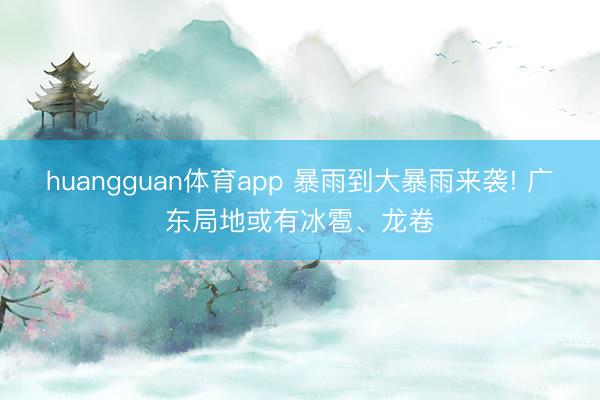 huangguan体育app 暴雨到大暴雨来袭! 广东局地或有冰雹、龙卷