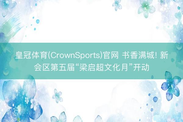 皇冠体育(CrownSports)官网 书香满城! 新会区第五届“梁启超文化月”开动