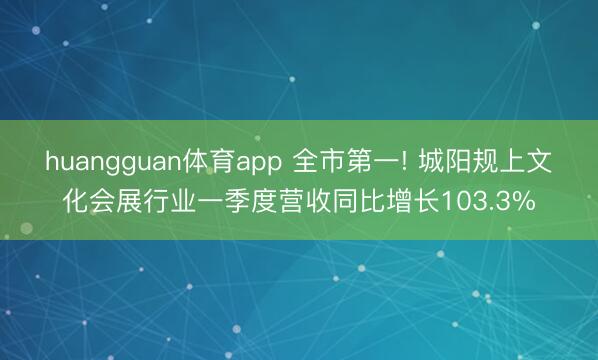 huangguan体育app 全市第一! 城阳规上文化会展行业一季度营收同比增长103.3%