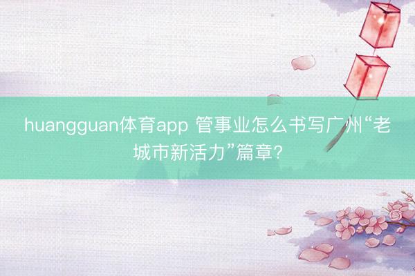huangguan体育app 管事业怎么书写广州“老城市新活力”篇章?