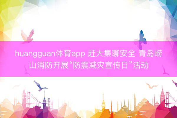 huangguan体育app 赶大集聊安全 青岛崂山消防开展“防震减灾宣传日”活动