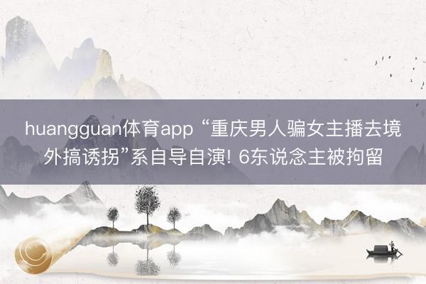 huangguan体育app “重庆男人骗女主播去境外搞诱拐”系自导自演! 6东说念主被拘留