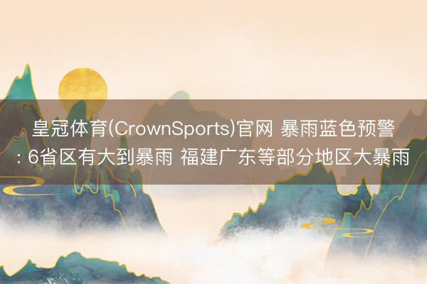皇冠体育(CrownSports)官网 暴雨蓝色预警: 6省区有大到暴雨 福建广东等部分地区大暴雨