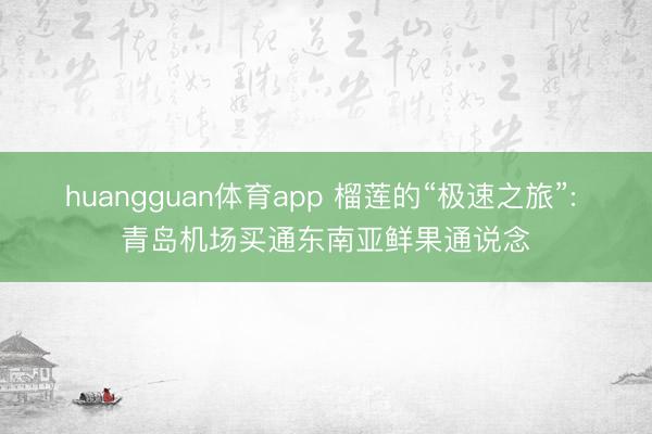 huangguan体育app 榴莲的“极速之旅”: 青岛机场买通东南亚鲜果通说念