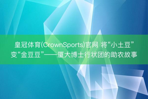 皇冠体育(CrownSports)官网 将“小土豆”变“金豆豆”——厦大博士行状团的助农故事