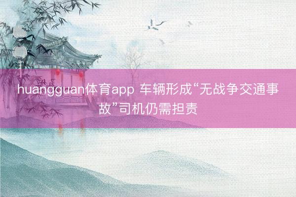 huangguan体育app 车辆形成“无战争交通事故”司机仍需担责