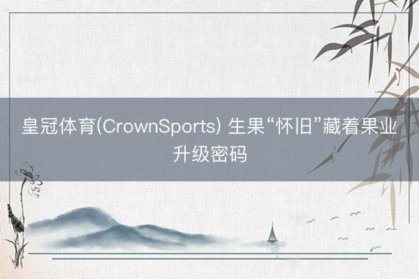 皇冠体育(CrownSports) 生果“怀旧”藏着果业升级密码